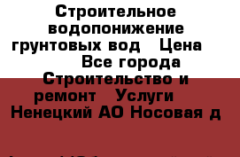 Строительное водопонижение грунтовых вод › Цена ­ 270 - Все города Строительство и ремонт » Услуги   . Ненецкий АО,Носовая д.